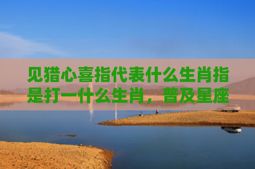 见猎心喜指代表什么生肖指是打一什么生肖，普及星座常识