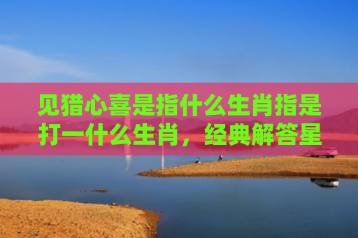 见猎心喜是指什么生肖指是打一什么生肖，经典解答星座知识