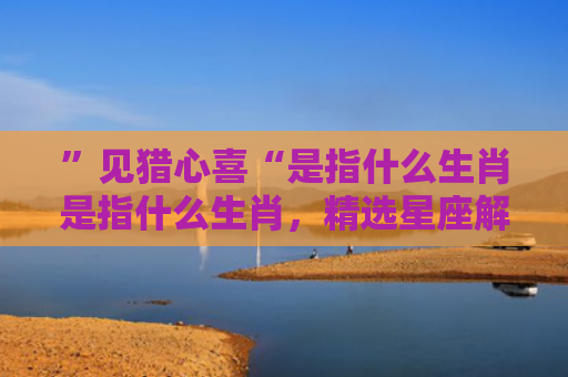 ”见猎心喜“是指什么生肖是指什么生肖，精选星座解释