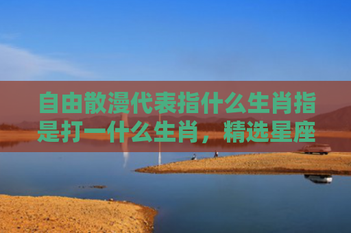 自由散漫代表指什么生肖指是打一什么生肖，精选星座解释
