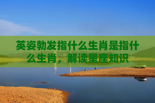 英姿勃发指什么生肖是指什么生肖，解读星座知识