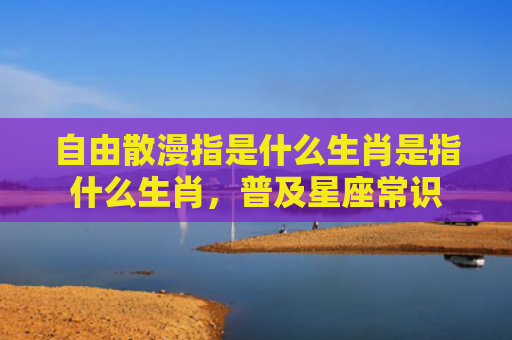 自由散漫指是什么生肖是指什么生肖，普及星座常识