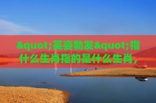 "英姿勃发"指什么生肖指的是什么生肖，解读星座知识