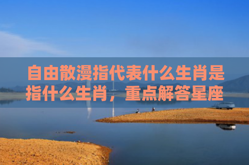 自由散漫指代表什么生肖是指什么生肖，重点解答星座释义