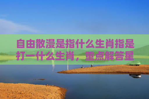 自由散漫是指什么生肖指是打一什么生肖，重点解答星座释义