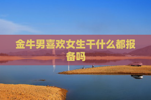 金牛男喜欢女生干什么都报备吗
