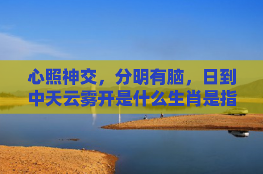 心照神交，分明有脑，日到中天云雾开是什么生肖是指什么生肖，普及星座常识