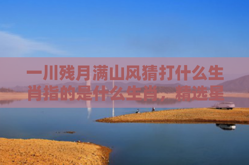 一川残月满山风猜打什么生肖指的是什么生肖，精选星座解释