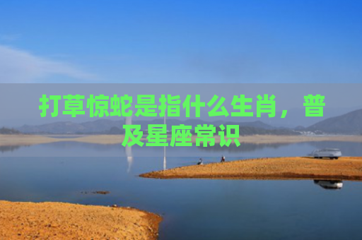 打草惊蛇是指什么生肖，普及星座常识