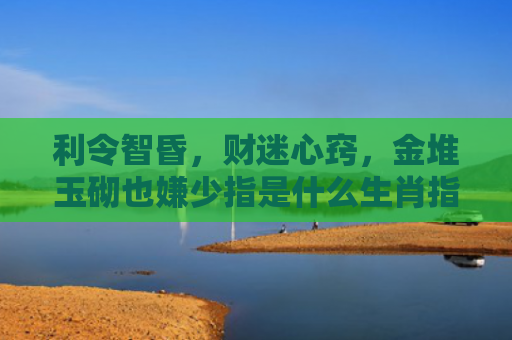利令智昏，财迷心窍，金堆玉砌也嫌少指是什么生肖指的是什么生肖，精选星座解释