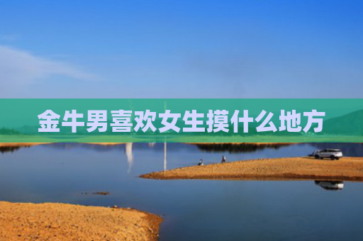 金牛男喜欢女生摸什么地方