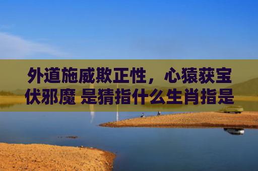 外道施威欺正性，心猿获宝伏邪魔 是猜指什么生肖指是打一什么生肖，普及星座常识