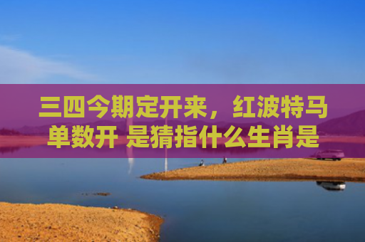 三四今期定开来，红波特马单数开 是猜指什么生肖是指什么生肖，普及星座常识