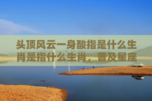头顶风云一身酸指是什么生肖是指什么生肖，普及星座常识