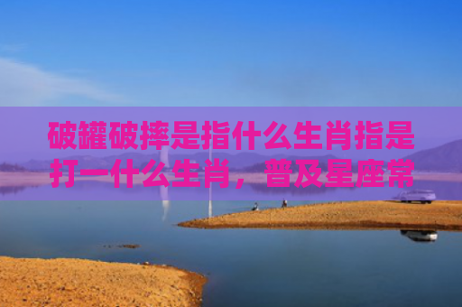破罐破摔是指什么生肖指是打一什么生肖，普及星座常识