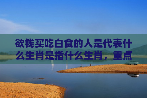 欲钱买吃白食的人是代表什么生肖是指什么生肖，重点解答星座释义