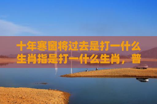 十年寒窗将过去是打一什么生肖指是打一什么生肖，普及星座常识