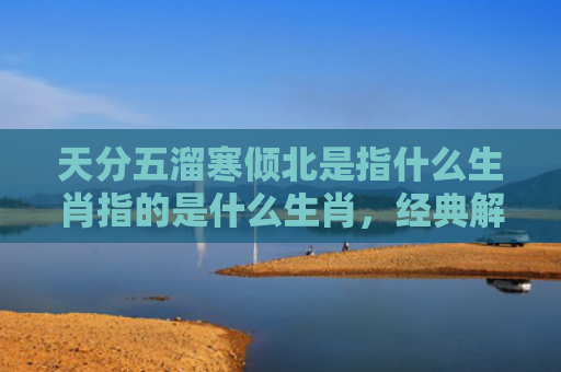 天分五溜寒倾北是指什么生肖指的是什么生肖，经典解答星座知识