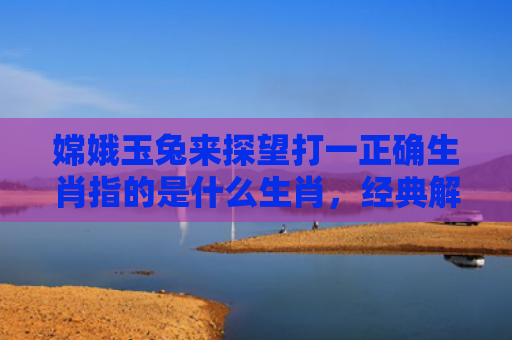 嫦娥玉兔来探望打一正确生肖指的是什么生肖，经典解答星座知识