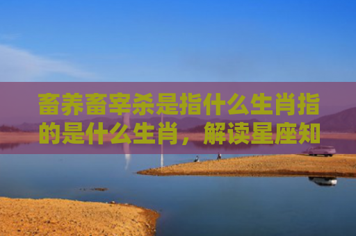 畜养畜宰杀是指什么生肖指的是什么生肖，解读星座知识