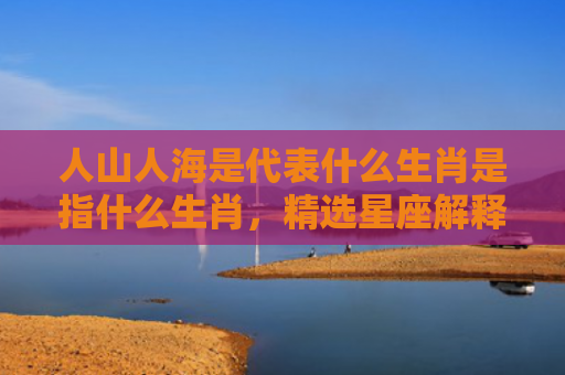 人山人海是代表什么生肖是指什么生肖，精选星座解释