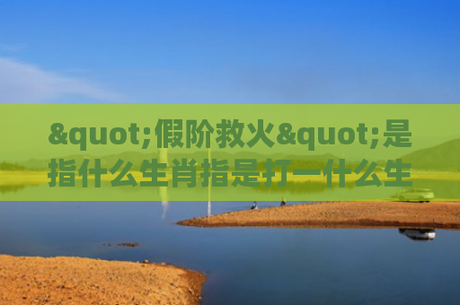 "假阶救火"是指什么生肖指是打一什么生肖，经典解答星座知识