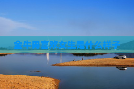 金牛男喜欢女生是什么样子