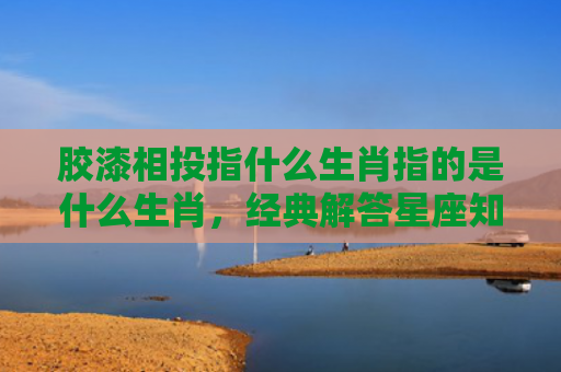 胶漆相投指什么生肖指的是什么生肖，经典解答星座知识