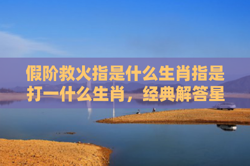 假阶救火指是什么生肖指是打一什么生肖，经典解答星座知识