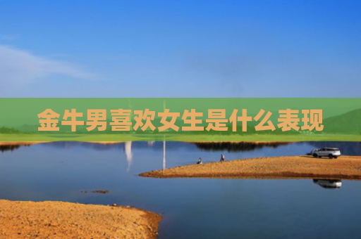 金牛男喜欢女生是什么表现