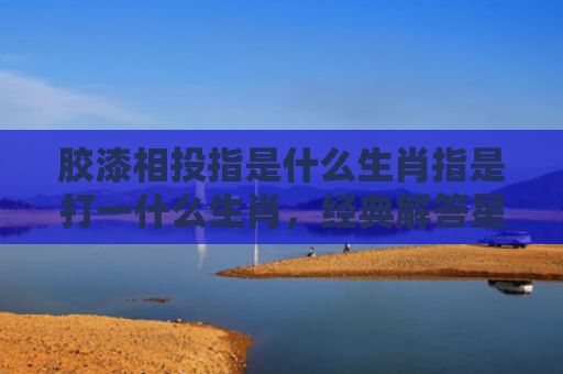 胶漆相投指是什么生肖指是打一什么生肖，经典解答星座知识