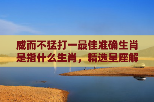 威而不猛打一最佳准确生肖是指什么生肖，精选星座解释