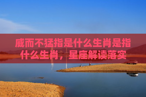 威而不猛指是什么生肖是指什么生肖，星座解读落实