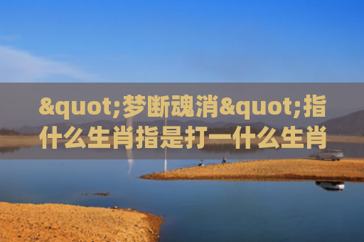 "梦断魂消"指什么生肖指是打一什么生肖，精选星座解释