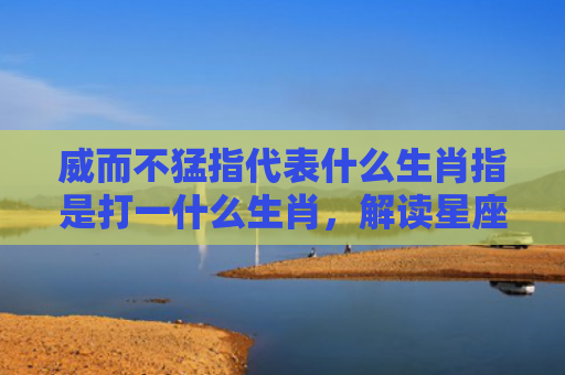 威而不猛指代表什么生肖指是打一什么生肖，解读星座知识