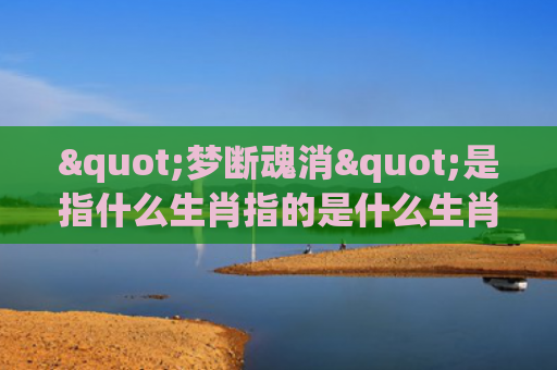 "梦断魂消"是指什么生肖指的是什么生肖，精选星座解释