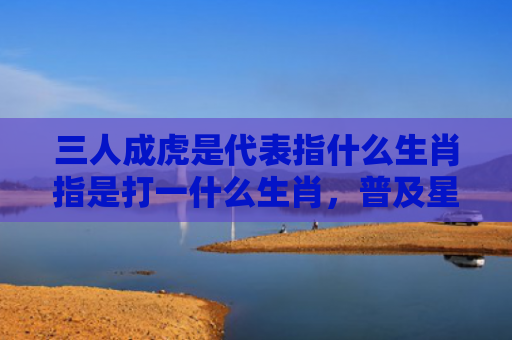 三人成虎是代表指什么生肖指是打一什么生肖，普及星座常识