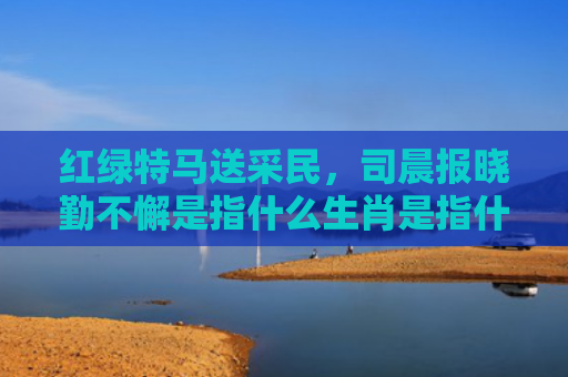 红绿特马送采民，司晨报晓勤不懈是指什么生肖是指什么生肖，解读星座知识