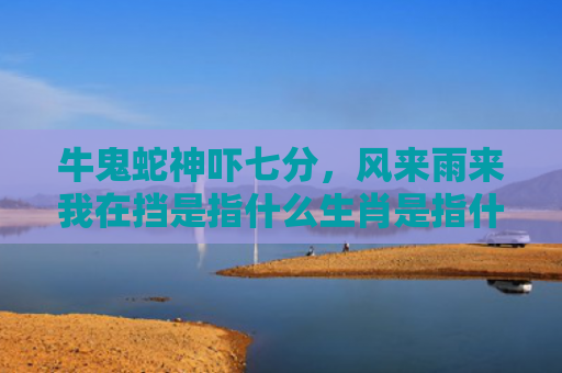 牛鬼蛇神吓七分，风来雨来我在挡是指什么生肖是指什么生肖，精选星座解释