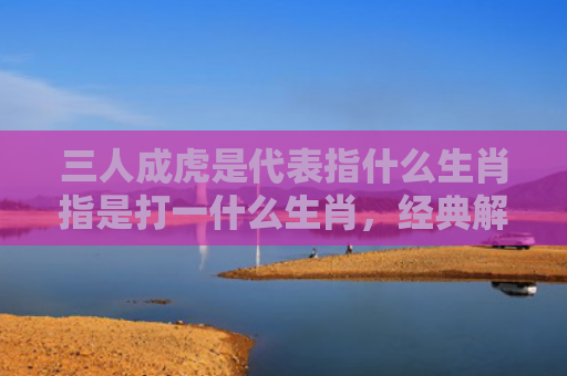 三人成虎是代表指什么生肖指是打一什么生肖，经典解答星座知识