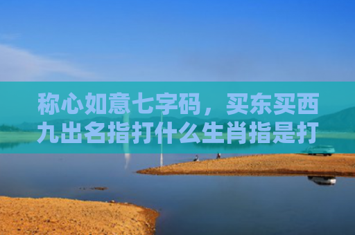 称心如意七字码，买东买西九出名指打什么生肖指是打一什么生肖，重点解答星座释义