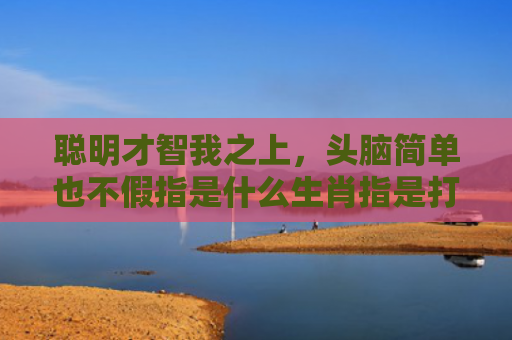 聪明才智我之上，头脑简单也不假指是什么生肖指是打一什么生肖，解读星座知识
