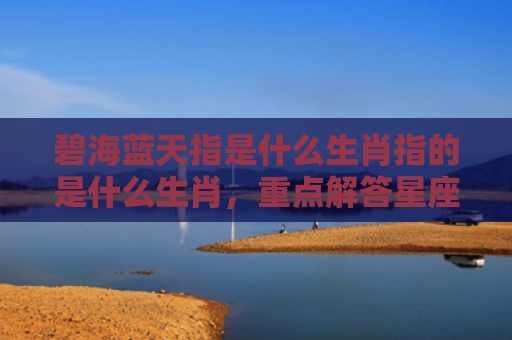 碧海蓝天指是什么生肖指的是什么生肖，重点解答星座释义