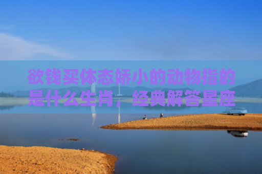 欲钱买体态娇小的动物指的是什么生肖，经典解答星座知识