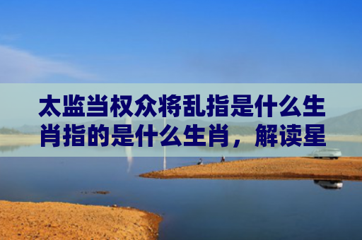 太监当权众将乱指是什么生肖指的是什么生肖，解读星座知识