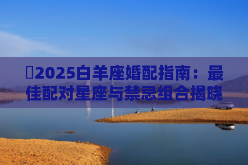 ​2025白羊座婚配指南：最佳配对星座与禁忌组合揭晓