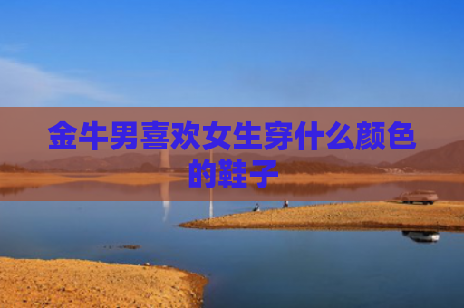金牛男喜欢女生穿什么颜色的鞋子