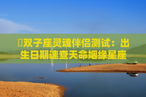 ​双子座灵魂伴侣测试：出生日期速查天命姻缘星座