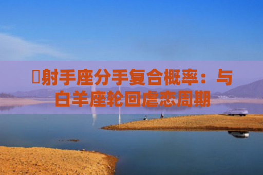 ​射手座分手复合概率：与白羊座轮回虐恋周期