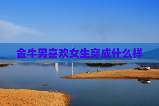 金牛男喜欢女生穿成什么样